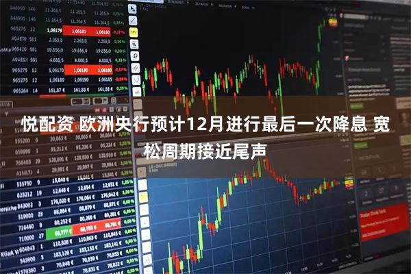 悦配资 欧洲央行预计12月进行最后一次降息 宽松周期接近尾声