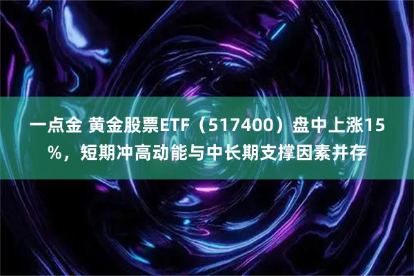 一点金 黄金股票ETF（517400）盘中上涨15%，短期冲高动能与中长期支撑因素并存