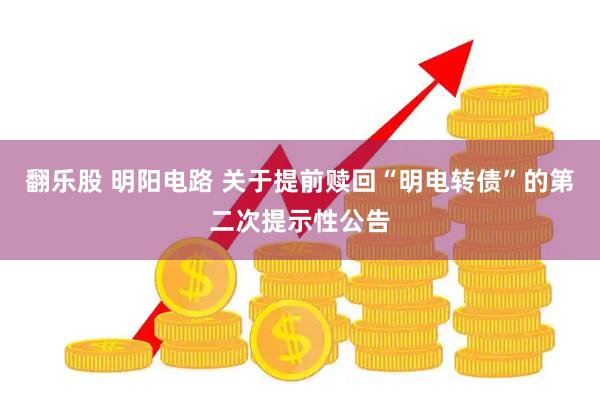 翻乐股 明阳电路 关于提前赎回“明电转债”的第二次提示性公告