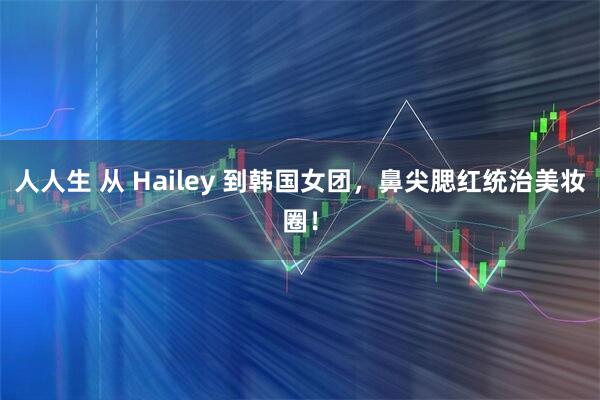 人人生 从 Hailey 到韩国女团，鼻尖腮红统治美妆圈！
