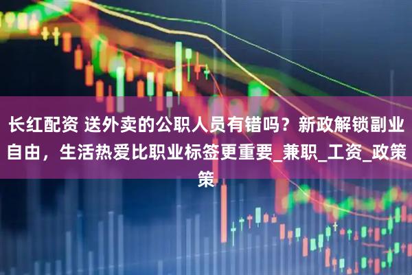 长红配资 送外卖的公职人员有错吗?新政解锁副业自由,生活热爱比职业标签更重要_兼职_工资_政策