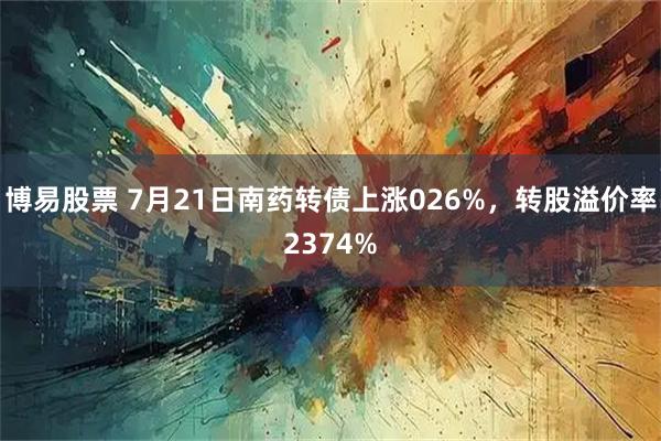 博易股票 7月21日南药转债上涨026%,转股溢价率2374%