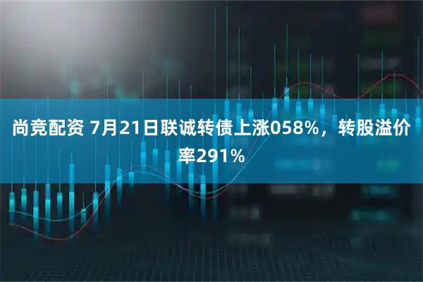 尚竞配资 7月21日联诚转债上涨058%，转股溢价率291%