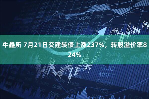 牛鑫所 7月21日交建转债上涨237%，转股溢价率824%