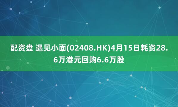 配资盘 遇见小面(02408.HK)4月15日耗资28.6万港元回购6.6万股