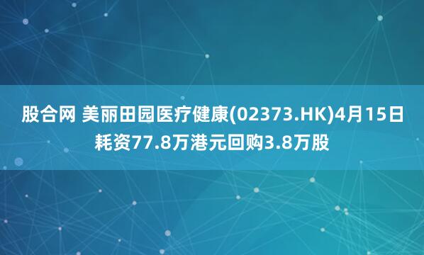 股合网 美丽田园医疗健康(02373.HK)4月15日耗资77.8万港元回购3.8万股