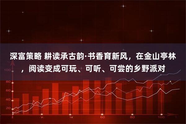 深富策略 耕读承古韵·书香育新风，在金山亭林，阅读变成可玩、可听、可尝的乡野派对