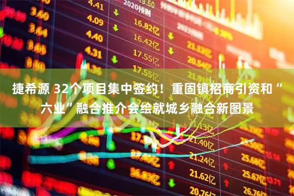 捷希源 32个项目集中签约！重固镇招商引资和“六业”融合推介会绘就城乡融合新图景