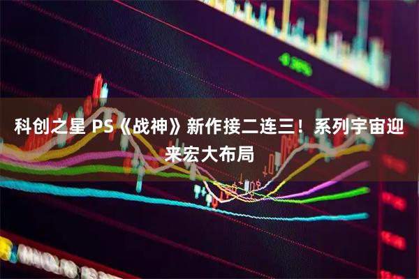 科创之星 PS《战神》新作接二连三！系列宇宙迎来宏大布局