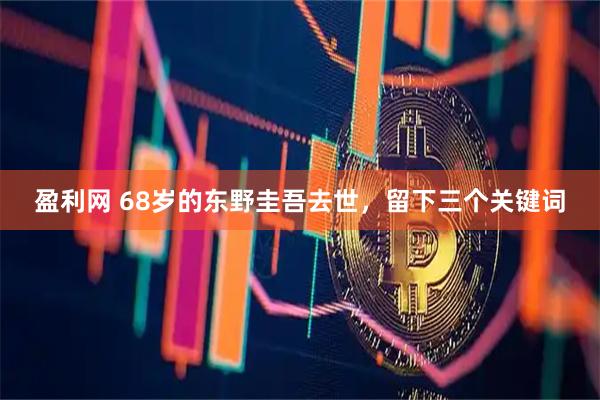 盈利网 68岁的东野圭吾去世，留下三个关键词