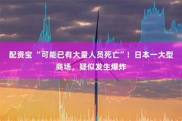 配资宝 “可能已有大量人员死亡”！日本一大型商场，疑似发生爆炸
