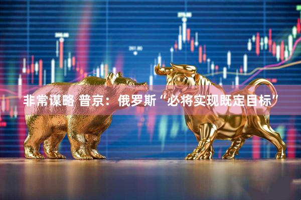 非常谋略 普京：俄罗斯“必将实现既定目标”
