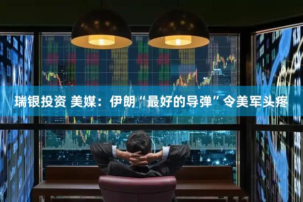 瑞银投资 美媒：伊朗“最好的导弹”令美军头疼
