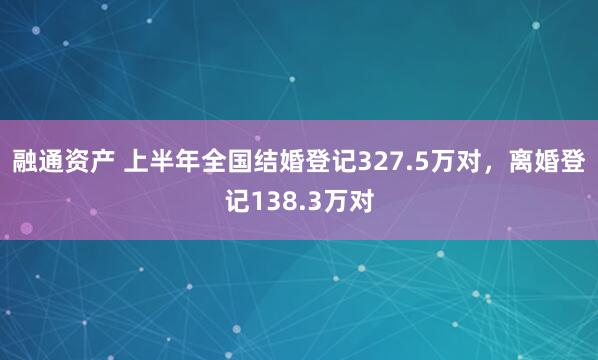 融通资产 上半年全国结婚登记327.5万对，离婚登记138.3万对