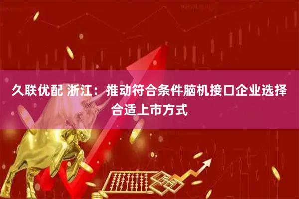 久联优配 浙江：推动符合条件脑机接口企业选择合适上市方式