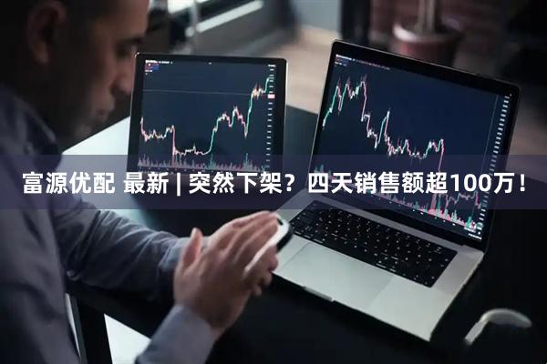 富源优配 最新 | 突然下架？四天销售额超100万！