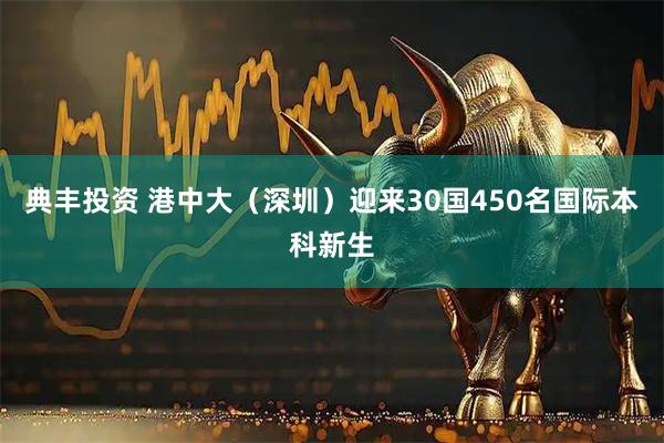 典丰投资 港中大（深圳）迎来30国450名国际本科新生