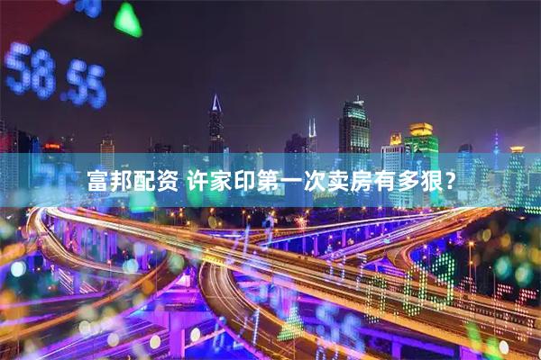 富邦配资 许家印第一次卖房有多狠？