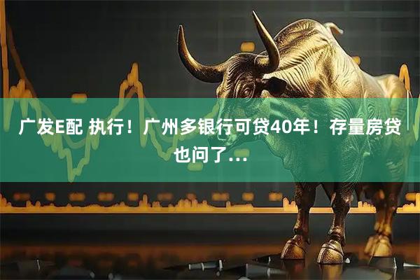 广发E配 执行！广州多银行可贷40年！存量房贷也问了…