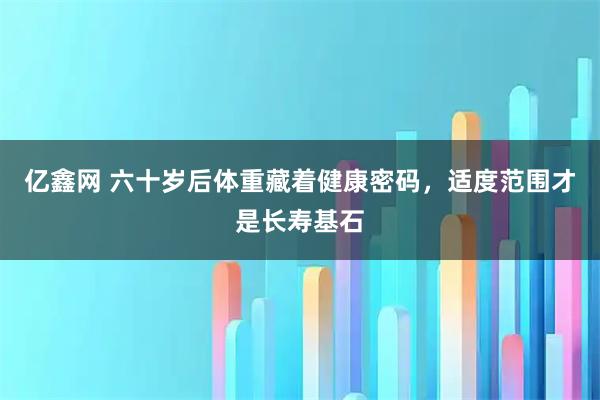 亿鑫网 六十岁后体重藏着健康密码，适度范围才是长寿基石