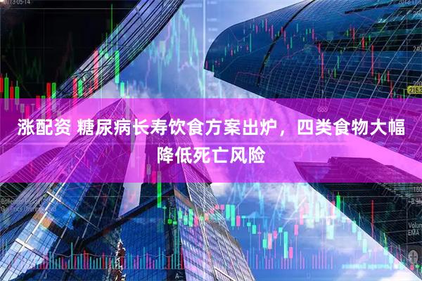 涨配资 糖尿病长寿饮食方案出炉，四类食物大幅降低死亡风险