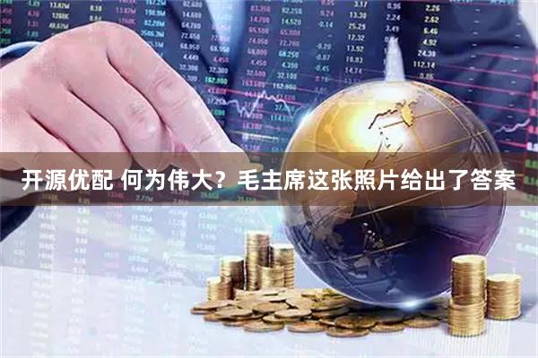 开源优配 何为伟大？毛主席这张照片给出了答案